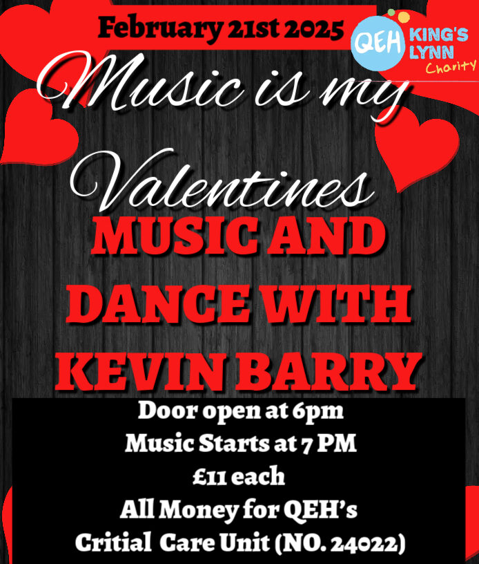A poster with hearts and the QEHKL Charity logo on. The text reads: February 21st 2025. Music is my Valentines. Music and dance with Kevin Barry. Door open at 6pm. Music starts at 7pm. £11 each. All money for QEHKL's Critical Care Unit (NO.24022). Call Maggie: 07591732033. Snettisham Memorial Hall PE31 7LX